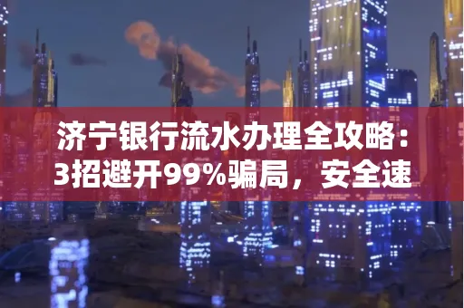 济宁银行流水办理全攻略：3招避开99%骗局，安全速取妙招大揭秘！